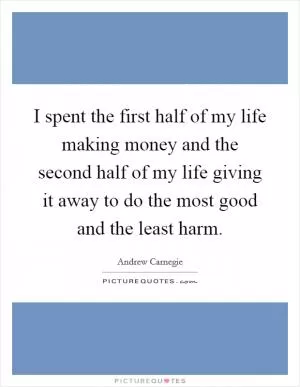 I spent the first half of my life making money and the second half of my life giving it away to do the most good and the least harm Picture Quote #1