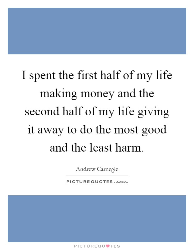 I spent the first half of my life making money and the second half of my life giving it away to do the most good and the least harm. Picture Quote #1