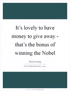 It’s lovely to have money to give away - that’s the bonus of winning the Nobel Picture Quote #1
