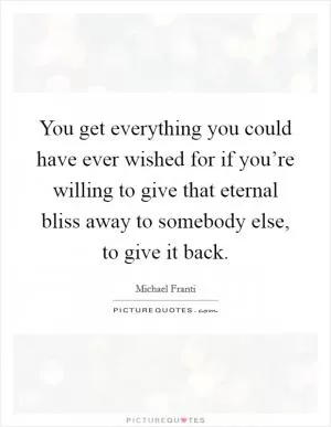 You get everything you could have ever wished for if you’re willing to give that eternal bliss away to somebody else, to give it back Picture Quote #1