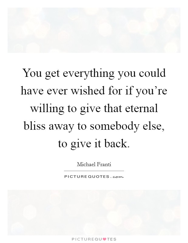 You get everything you could have ever wished for if you're willing to give that eternal bliss away to somebody else, to give it back. Picture Quote #1