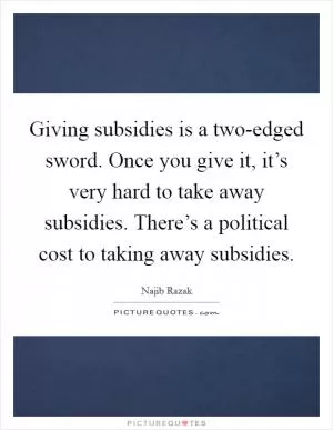 Giving subsidies is a two-edged sword. Once you give it, it’s very hard to take away subsidies. There’s a political cost to taking away subsidies Picture Quote #1