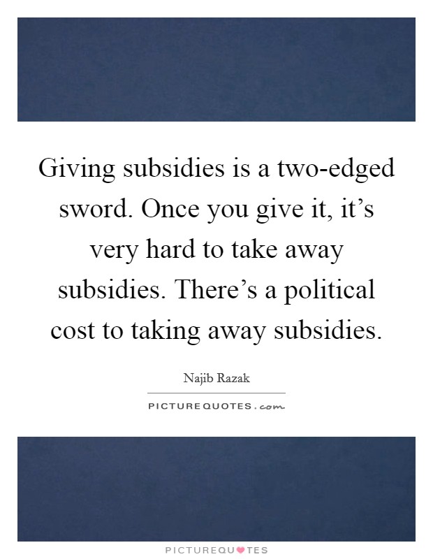 Giving subsidies is a two-edged sword. Once you give it, it's very hard to take away subsidies. There's a political cost to taking away subsidies. Picture Quote #1