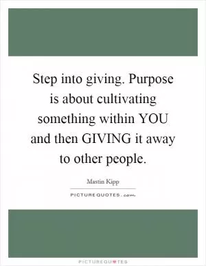 Step into giving. Purpose is about cultivating something within YOU and then GIVING it away to other people Picture Quote #1