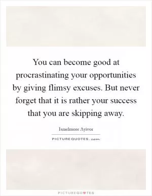 You can become good at procrastinating your opportunities by giving flimsy excuses. But never forget that it is rather your success that you are skipping away Picture Quote #1