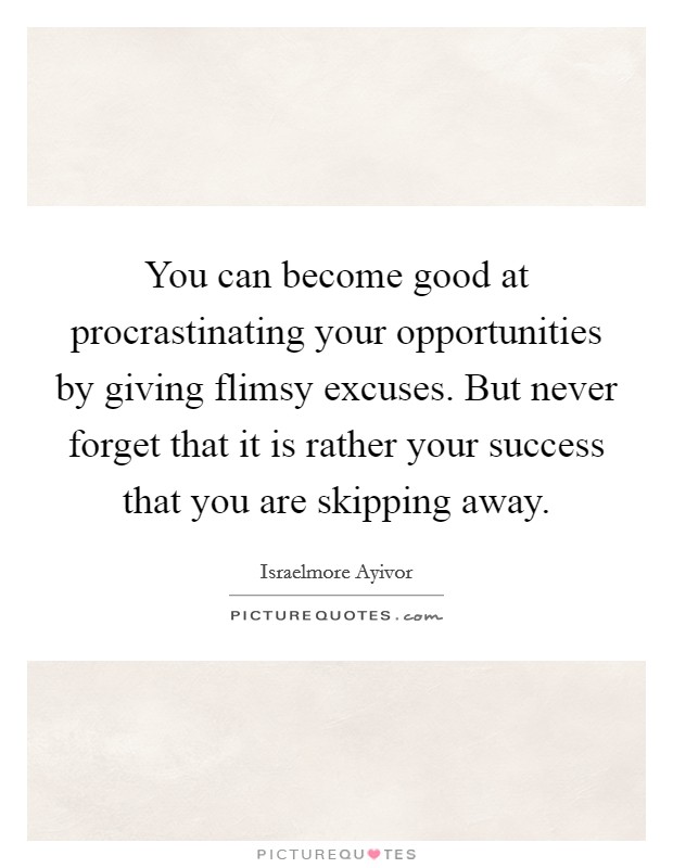 You can become good at procrastinating your opportunities by giving flimsy excuses. But never forget that it is rather your success that you are skipping away. Picture Quote #1