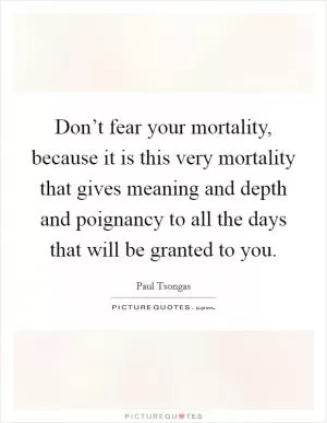 Don’t fear your mortality, because it is this very mortality that gives meaning and depth and poignancy to all the days that will be granted to you Picture Quote #1