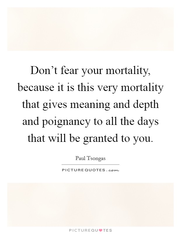 Don't fear your mortality, because it is this very mortality that gives meaning and depth and poignancy to all the days that will be granted to you. Picture Quote #1