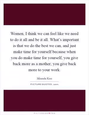 Women, I think we can feel like we need to do it all and be it all. What’s important is that we do the best we can, and just make time for yourself because when you do make time for yourself, you give back more as a mother; you give back more to your work Picture Quote #1