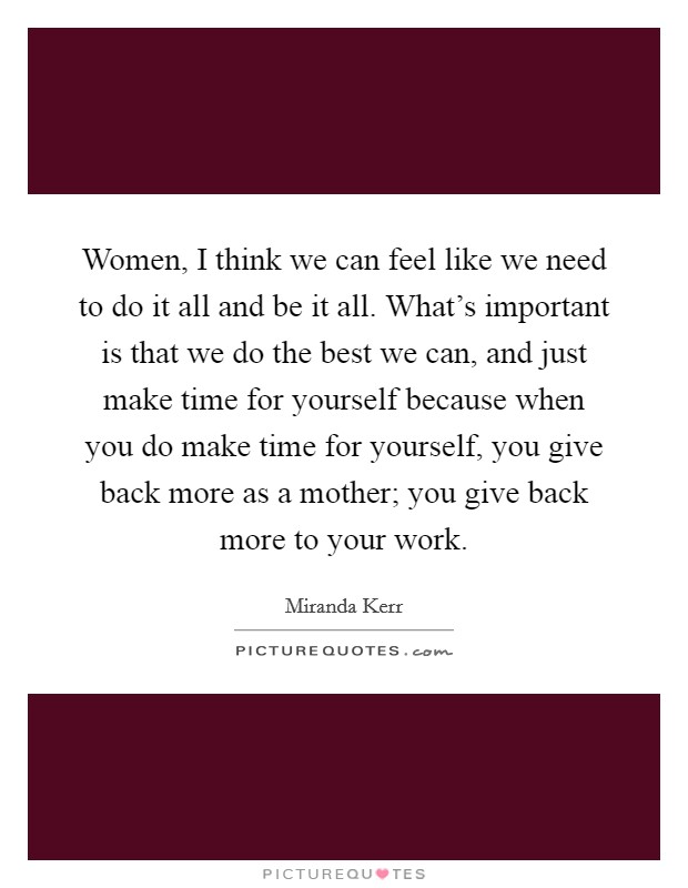 Women, I think we can feel like we need to do it all and be it all. What's important is that we do the best we can, and just make time for yourself because when you do make time for yourself, you give back more as a mother; you give back more to your work. Picture Quote #1