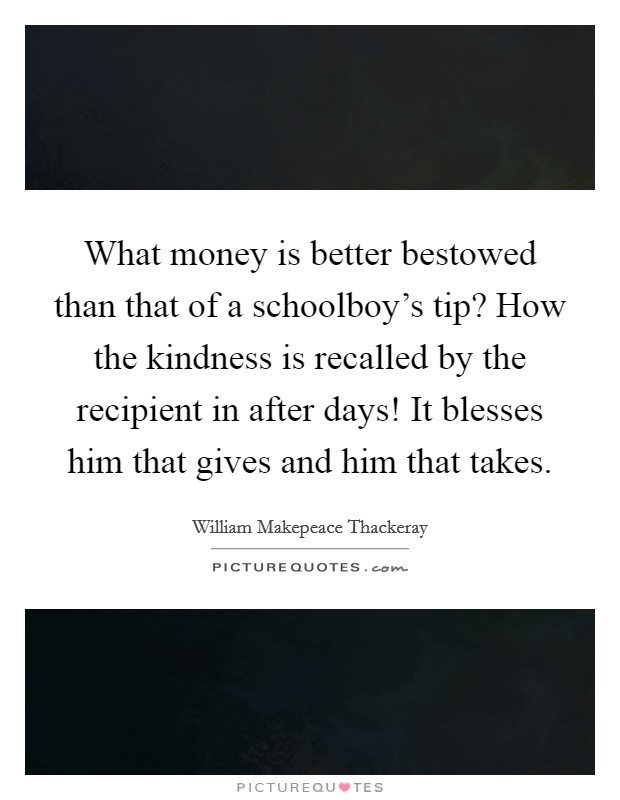 What money is better bestowed than that of a schoolboy’s tip? How the kindness is recalled by the recipient in after days! It blesses him that gives and him that takes Picture Quote #1