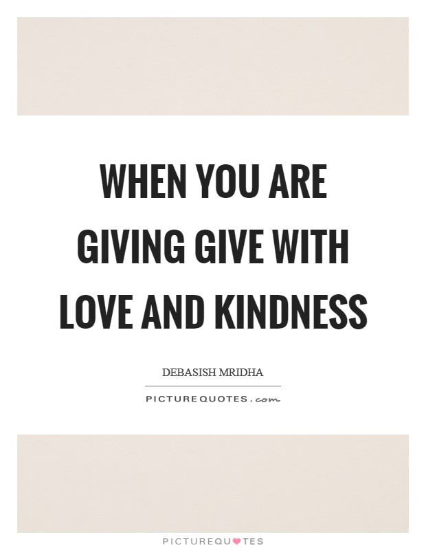 When you are giving give with love and kindness Picture Quote #1