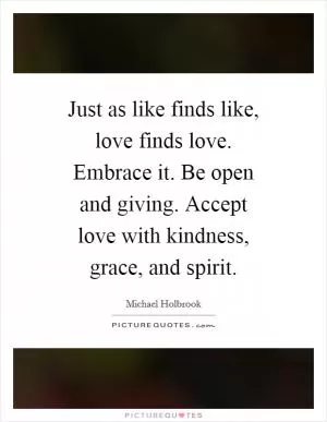 Just as like finds like, love finds love. Embrace it. Be open and giving. Accept love with kindness, grace, and spirit Picture Quote #1