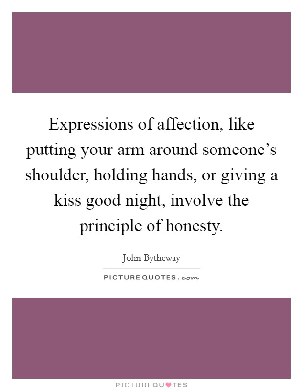 Expressions of affection, like putting your arm around someone's shoulder, holding hands, or giving a kiss good night, involve the principle of honesty. Picture Quote #1