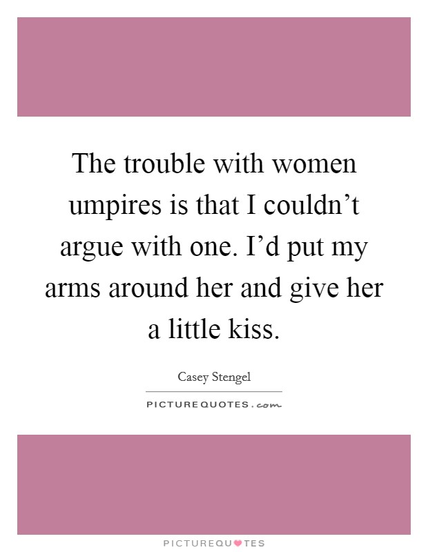 The trouble with women umpires is that I couldn't argue with one. I'd put my arms around her and give her a little kiss. Picture Quote #1