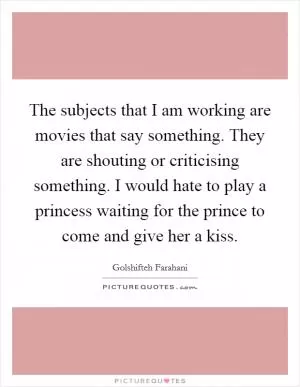 The subjects that I am working are movies that say something. They are shouting or criticising something. I would hate to play a princess waiting for the prince to come and give her a kiss Picture Quote #1