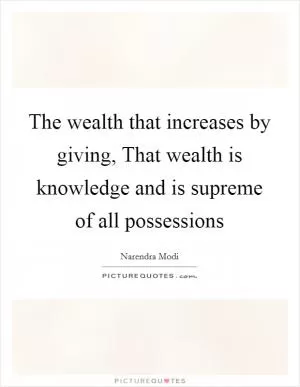 The wealth that increases by giving, That wealth is knowledge and is supreme of all possessions Picture Quote #1
