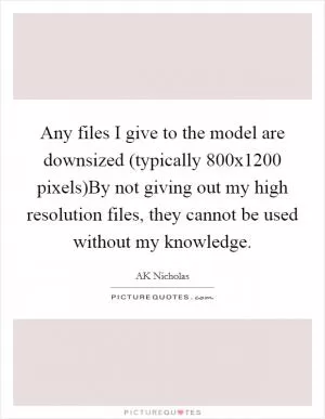 Any files I give to the model are downsized (typically 800x1200 pixels)By not giving out my high resolution files, they cannot be used without my knowledge Picture Quote #1