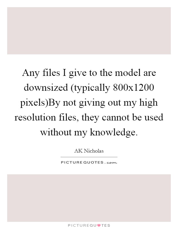 Any files I give to the model are downsized (typically 800x1200 pixels)By not giving out my high resolution files, they cannot be used without my knowledge. Picture Quote #1