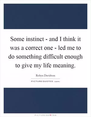 Some instinct - and I think it was a correct one - led me to do something difficult enough to give my life meaning Picture Quote #1