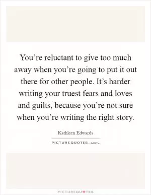 You’re reluctant to give too much away when you’re going to put it out there for other people. It’s harder writing your truest fears and loves and guilts, because you’re not sure when you’re writing the right story Picture Quote #1