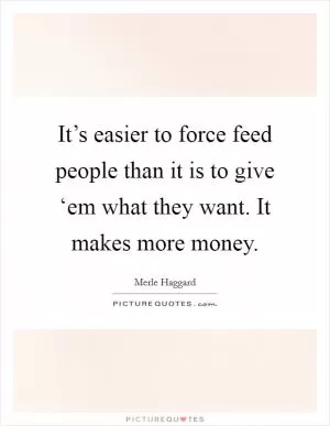 It’s easier to force feed people than it is to give ‘em what they want. It makes more money Picture Quote #1