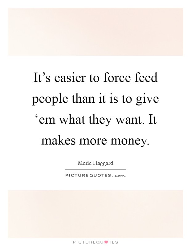It's easier to force feed people than it is to give ‘em what they want. It makes more money. Picture Quote #1