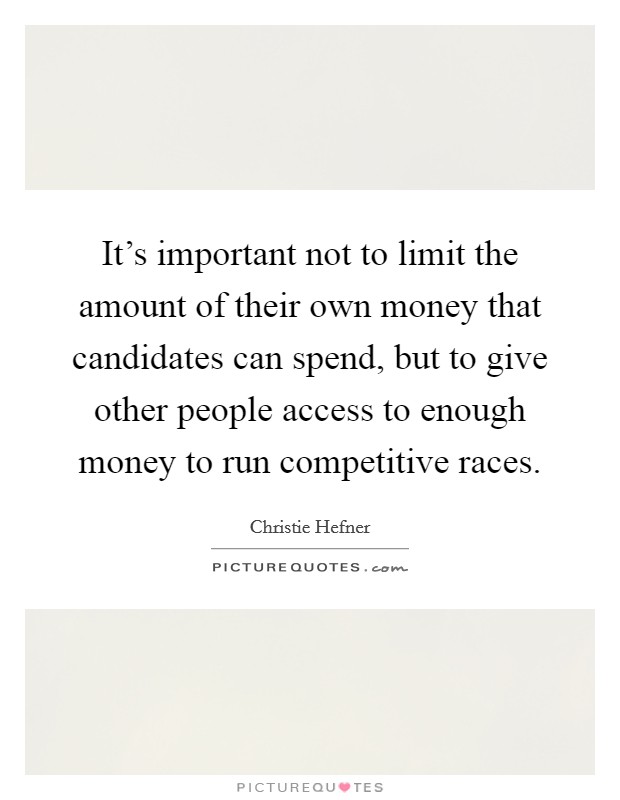 It's important not to limit the amount of their own money that candidates can spend, but to give other people access to enough money to run competitive races. Picture Quote #1