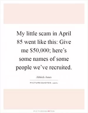 My little scam in April  85 went like this: Give me $50,000; here’s some names of some people we’ve recruited Picture Quote #1