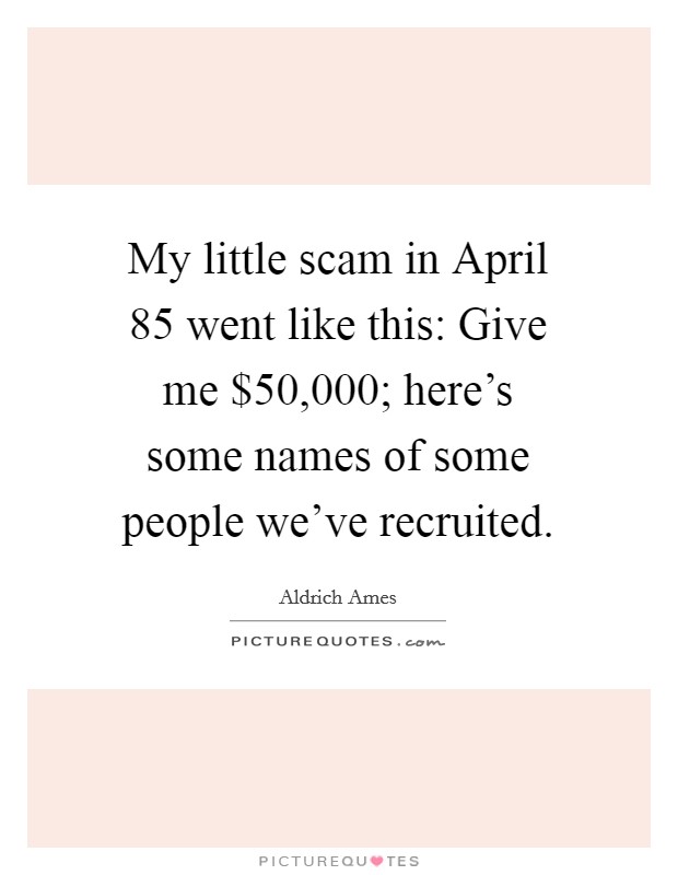 My little scam in April  85 went like this: Give me $50,000; here's some names of some people we've recruited. Picture Quote #1