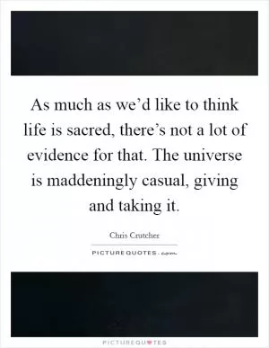As much as we’d like to think life is sacred, there’s not a lot of evidence for that. The universe is maddeningly casual, giving and taking it Picture Quote #1