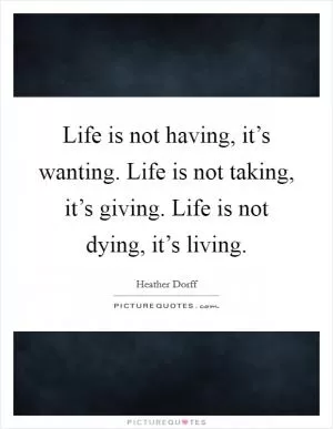 Life is not having, it’s wanting. Life is not taking, it’s giving. Life is not dying, it’s living Picture Quote #1