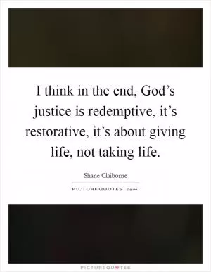 I think in the end, God’s justice is redemptive, it’s restorative, it’s about giving life, not taking life Picture Quote #1