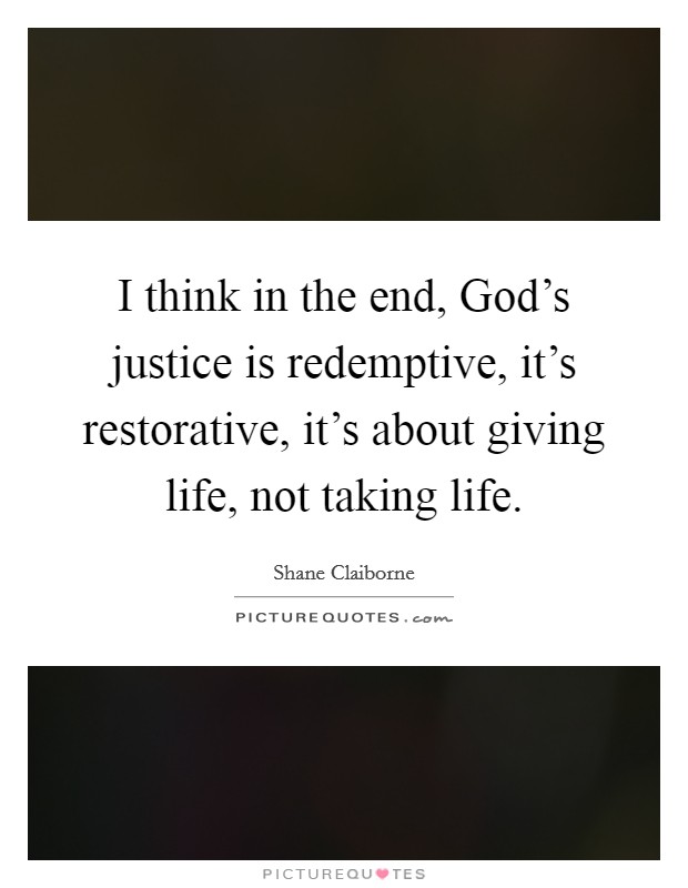 I think in the end, God's justice is redemptive, it's restorative, it's about giving life, not taking life. Picture Quote #1