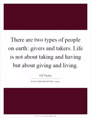 There are two types of people on earth: givers and takers. Life is not about taking and having but about giving and living Picture Quote #1