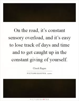 On the road, it’s constant sensory overload, and it’s easy to lose track of days and time and to get caught up in the constant giving of yourself Picture Quote #1