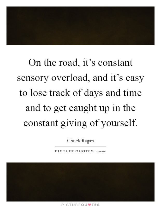 On the road, it's constant sensory overload, and it's easy to lose track of days and time and to get caught up in the constant giving of yourself. Picture Quote #1