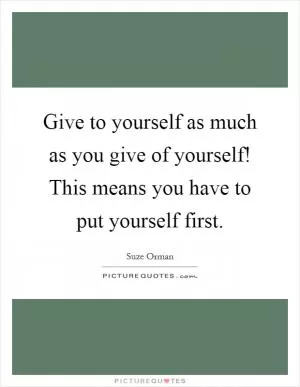 Give to yourself as much as you give of yourself! This means you have to put yourself first Picture Quote #1