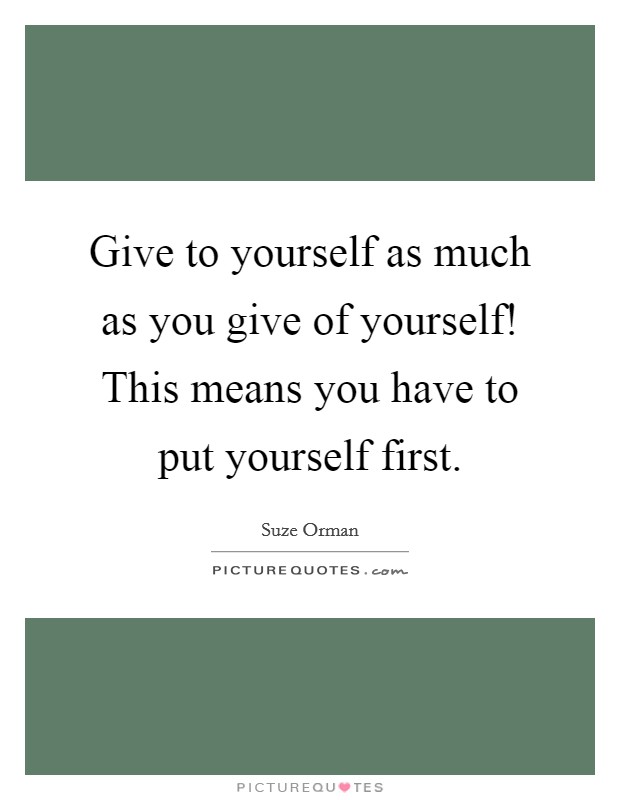 Give to yourself as much as you give of yourself! This means you have to put yourself first. Picture Quote #1