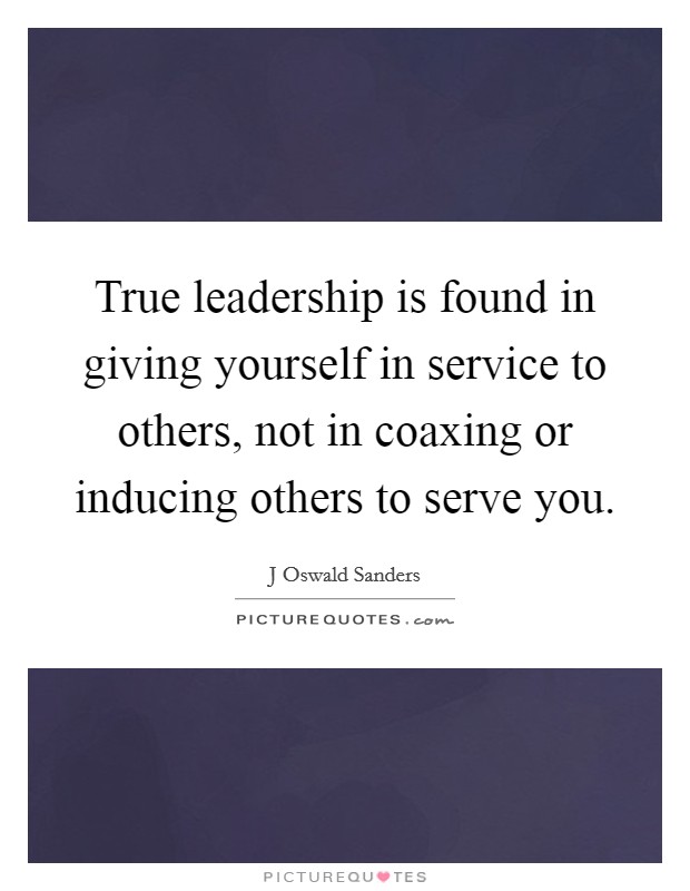 True leadership is found in giving yourself in service to others, not in coaxing or inducing others to serve you. Picture Quote #1