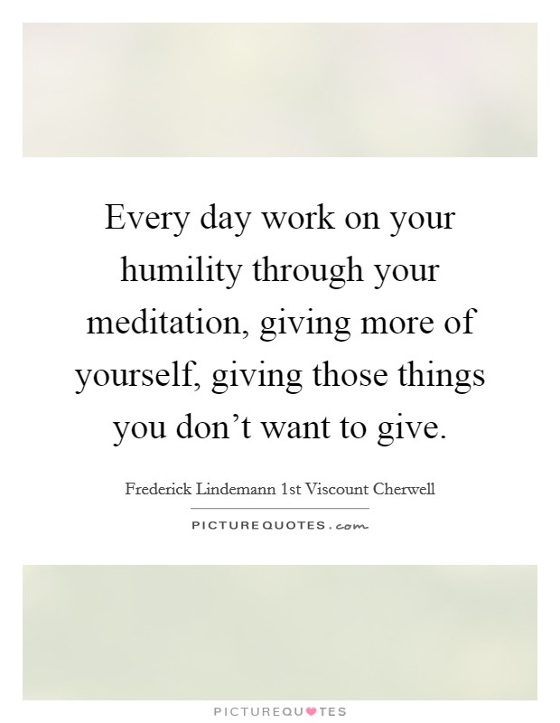 Every day work on your humility through your meditation, giving more of yourself, giving those things you don't want to give. Picture Quote #1