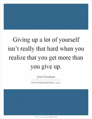 Giving up a lot of yourself isn’t really that hard when you realize that you get more than you give up Picture Quote #1