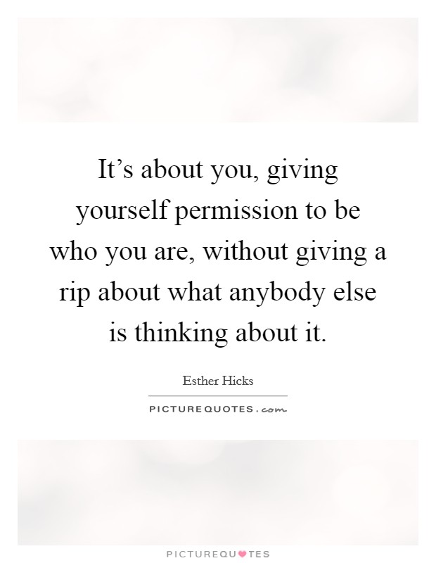 It's about you, giving yourself permission to be who you are, without giving a rip about what anybody else is thinking about it. Picture Quote #1
