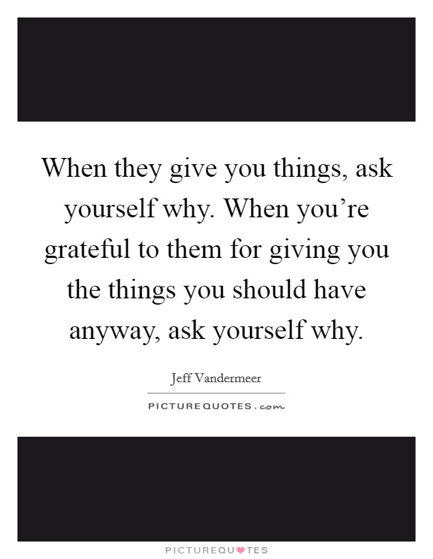 When they give you things, ask yourself why. When you're grateful to them for giving you the things you should have anyway, ask yourself why. Picture Quote #1