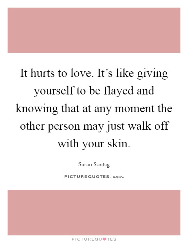 It hurts to love. It's like giving yourself to be flayed and knowing that at any moment the other person may just walk off with your skin. Picture Quote #1