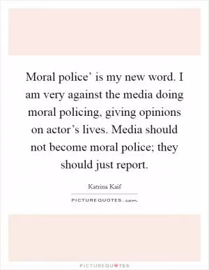 Moral police’ is my new word. I am very against the media doing moral policing, giving opinions on actor’s lives. Media should not become moral police; they should just report Picture Quote #1