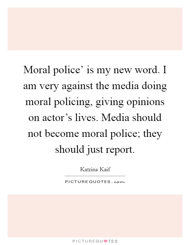 Moral police' is my new word. I am very against the media doing moral policing, giving opinions on actor's lives. Media should not become moral police; they should just report. Picture Quote #1