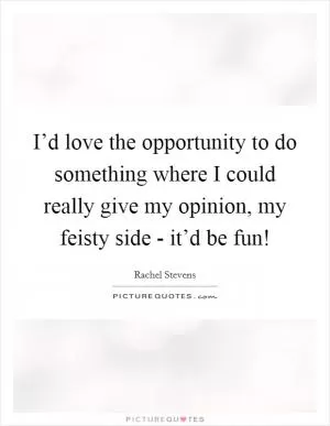 I’d love the opportunity to do something where I could really give my opinion, my feisty side - it’d be fun! Picture Quote #1