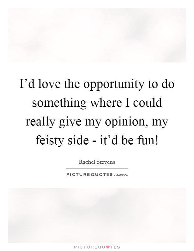 I'd love the opportunity to do something where I could really give my opinion, my feisty side - it'd be fun! Picture Quote #1