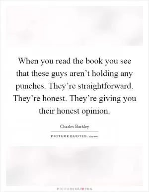 When you read the book you see that these guys aren’t holding any punches. They’re straightforward. They’re honest. They’re giving you their honest opinion Picture Quote #1